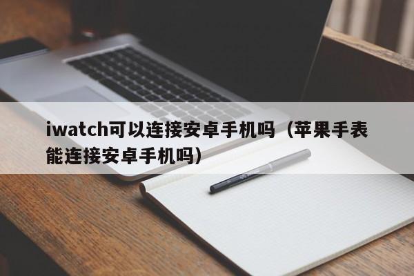 iwatch可以连接安卓手机吗（苹果手表能连接安卓手机吗）