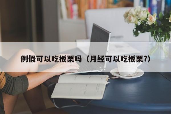 例假可以吃板栗吗（月经可以吃板栗?） 第1张