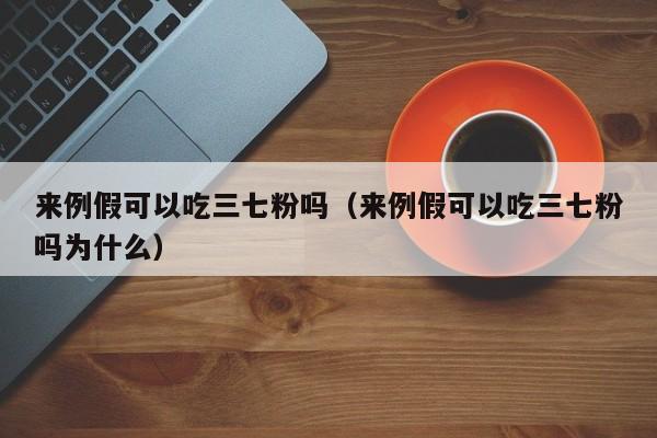 来例假可以吃三七粉吗（来例假可以吃三七粉吗为什么） 第1张