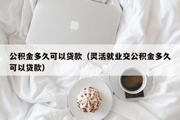 公积金多久可以贷款（灵活就业交公积金多久可以贷款）