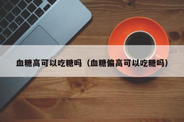 血糖高可以吃糖吗（血糖偏高可以吃糖吗）