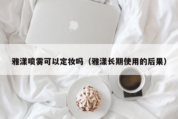 雅漾喷雾可以定妆吗（雅漾长期使用的后果）