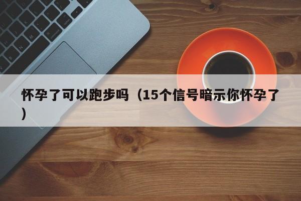 怀孕了可以跑步吗（15个信号暗示你怀孕了） 第1张