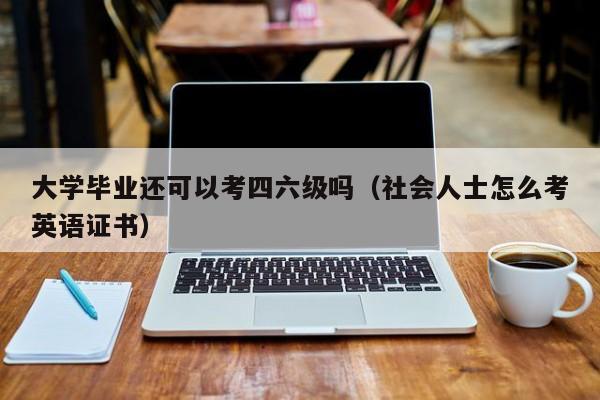 大学毕业还可以考四六级吗（社会人士怎么考英语证书）