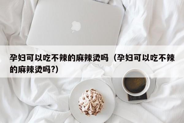 孕妇可以吃不辣的麻辣烫吗（孕妇可以吃不辣的麻辣烫吗?） 第1张