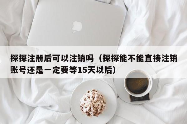 探探注册后可以注销吗（探探能不能直接注销账号还是一定要等15天以后） 第1张