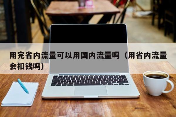 用完省内流量可以用国内流量吗（用省内流量会扣钱吗）