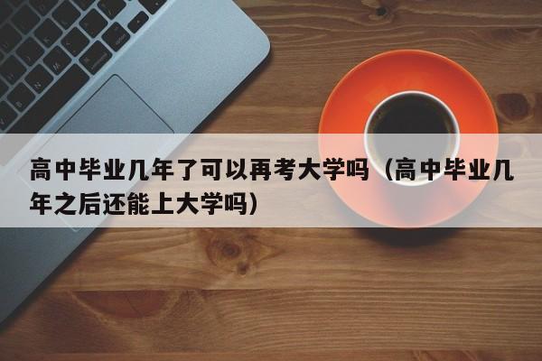 高中毕业几年了可以再考大学吗（高中毕业几年之后还能上大学吗） 第1张