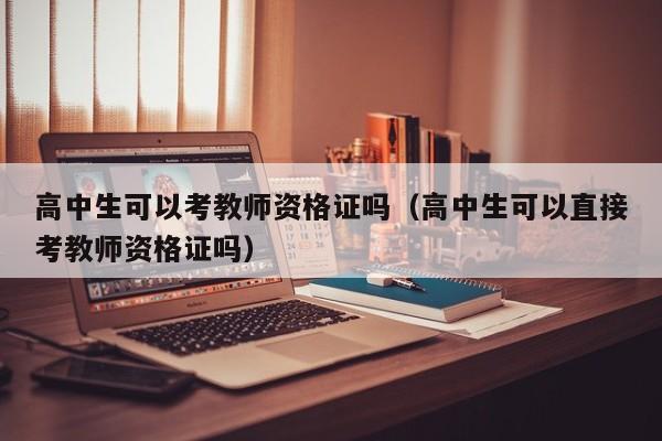 高中生可以考教师资格证吗（高中生可以直接考教师资格证吗）