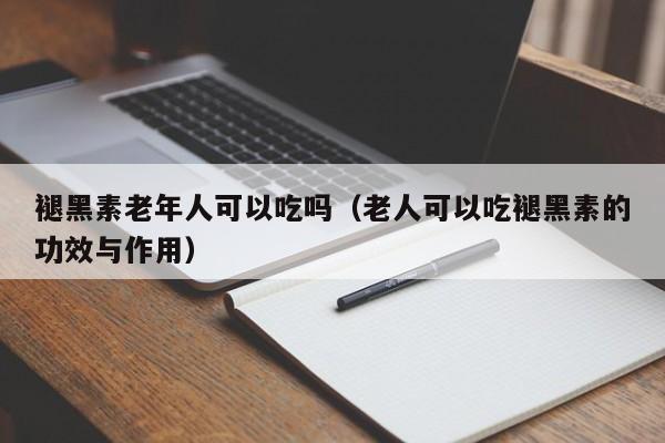 褪黑素老年人可以吃吗（老人可以吃褪黑素的功效与作用）