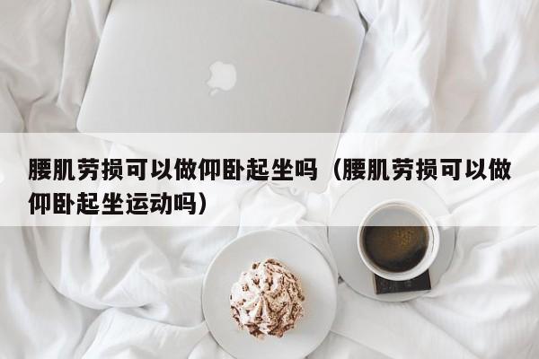 腰肌劳损可以做仰卧起坐吗（腰肌劳损可以做仰卧起坐运动吗）