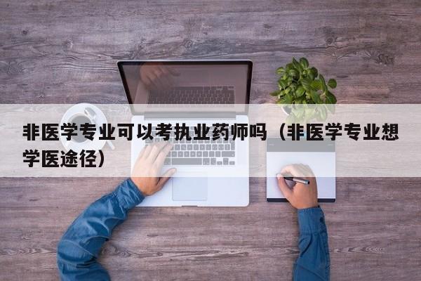 非医学专业可以考执业药师吗（非医学专业想学医途径） 第1张