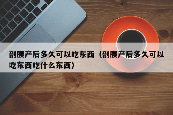 剖腹产后多久可以吃东西（剖腹产后多久可以吃东西吃什么东西）