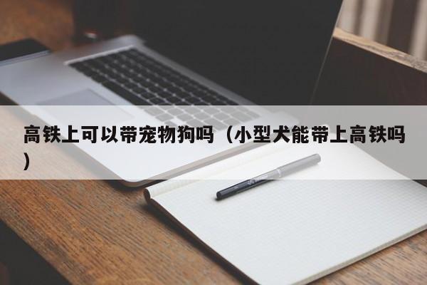 高铁上可以带宠物狗吗（小型犬能带上高铁吗）