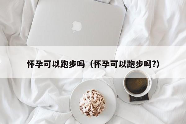 怀孕可以跑步吗（怀孕可以跑步吗?）