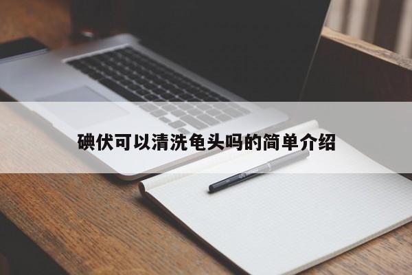 碘伏可以清洗龟头吗的简单介绍 第1张