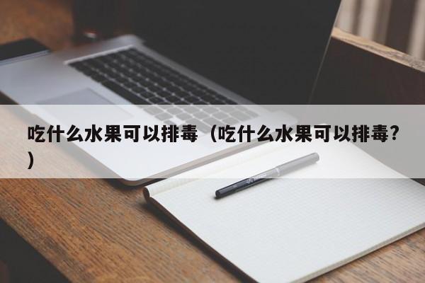 吃什么水果可以排毒（吃什么水果可以排毒?） 第1张