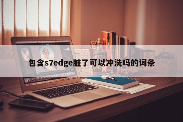 包含s7edge脏了可以冲洗吗的词条 第1张