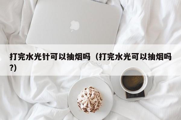 打完水光针可以抽烟吗（打完水光可以抽烟吗?）