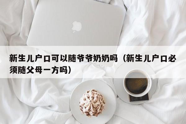 新生儿户口可以随爷爷奶奶吗（新生儿户口必须随父母一方吗）