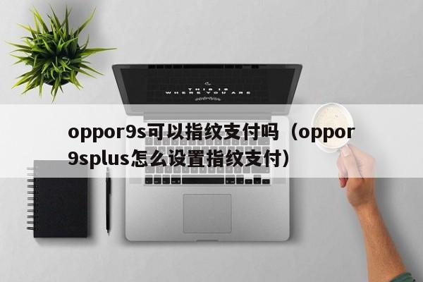 oppor9s可以指纹支付吗（oppor9splus怎么设置指纹支付） 第1张