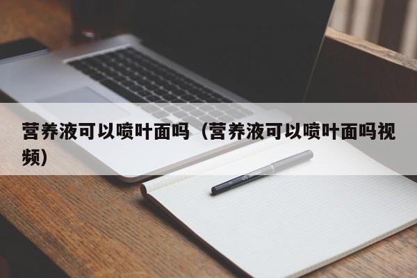 营养液可以喷叶面吗（营养液可以喷叶面吗视频）