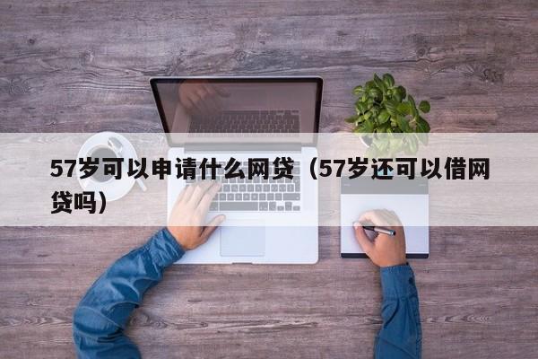 57岁可以申请什么网贷（57岁还可以借网贷吗）