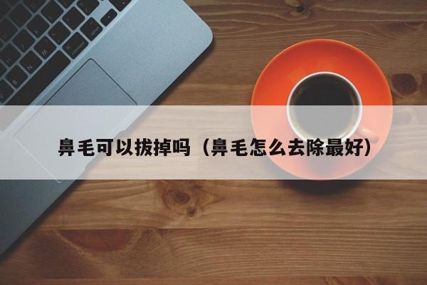 鼻毛可以拔掉吗（鼻毛怎么去除最好） 第1张