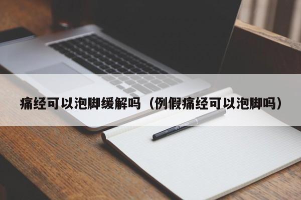 痛经可以泡脚缓解吗（例假痛经可以泡脚吗） 第1张