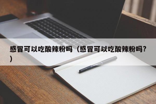 感冒可以吃酸辣粉吗（感冒可以吃酸辣粉吗?） 第1张