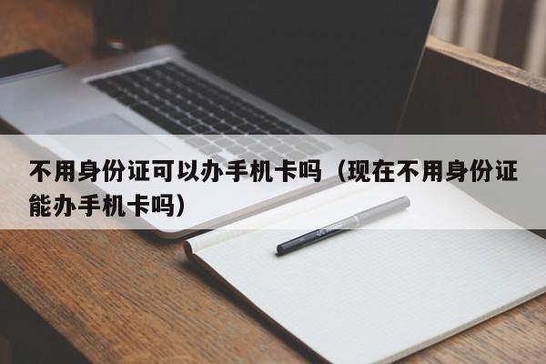 不用身份证可以办手机卡吗（现在不用身份证能办手机卡吗）