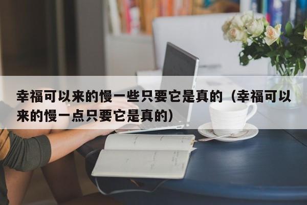 幸福可以来的慢一些只要它是真的（幸福可以来的慢一点只要它是真的） 第1张