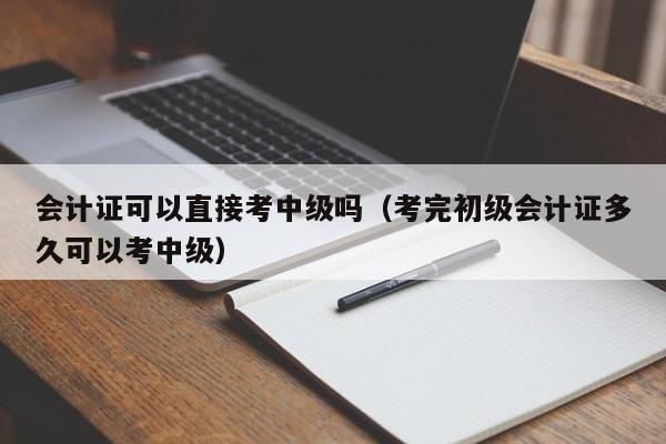 会计证可以直接考中级吗（考完初级会计证多久可以考中级）