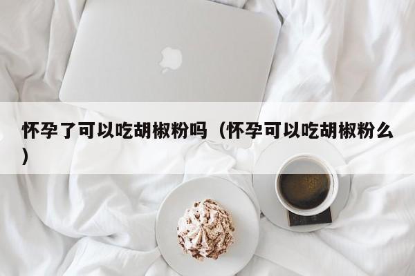 怀孕了可以吃胡椒粉吗（怀孕可以吃胡椒粉么）