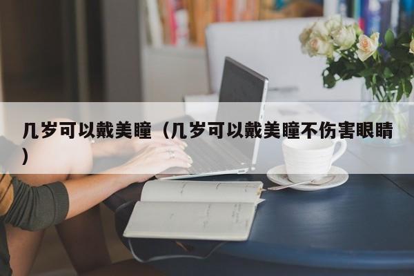 几岁可以戴美瞳（几岁可以戴美瞳不伤害眼睛） 第1张