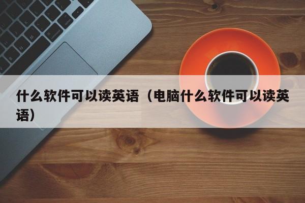 什么软件可以读英语（电脑什么软件可以读英语）