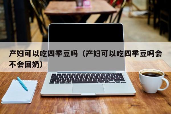 产妇可以吃四季豆吗（产妇可以吃四季豆吗会不会回奶） 第1张