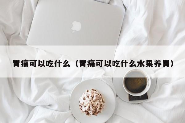 胃痛可以吃什么（胃痛可以吃什么水果养胃） 第1张