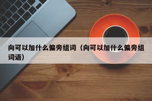 向可以加什么偏旁组词（向可以加什么偏旁组词语）