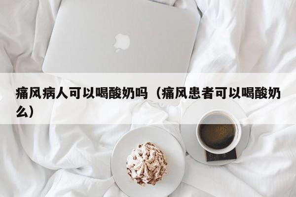 痛风病人可以喝酸奶吗（痛风患者可以喝酸奶么）