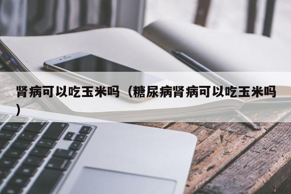 肾病可以吃玉米吗（糖尿病肾病可以吃玉米吗）