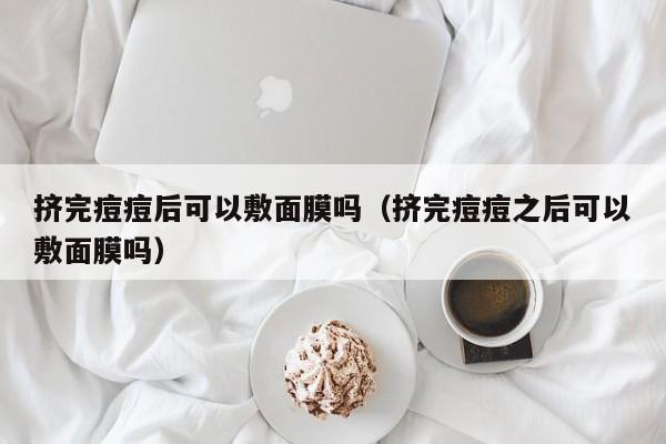 挤完痘痘后可以敷面膜吗（挤完痘痘之后可以敷面膜吗）