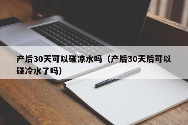 产后30天可以碰凉水吗（产后30天后可以碰冷水了吗）