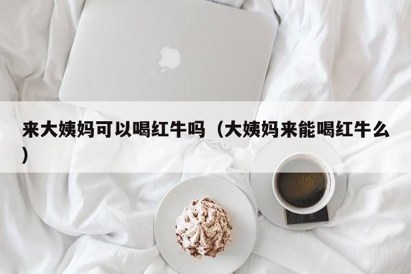 来大姨妈可以喝红牛吗（大姨妈来能喝红牛么）