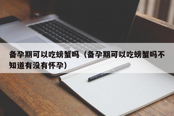 备孕期可以吃螃蟹吗（备孕期可以吃螃蟹吗不知道有没有怀孕） 第1张