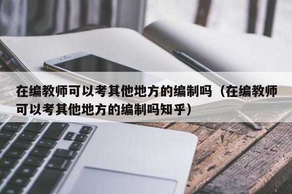 在编教师可以考其他地方的编制吗（在编教师可以考其他地方的编制吗知乎）