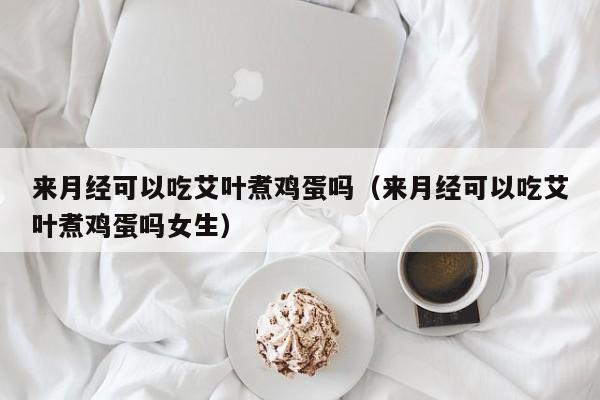 来月经可以吃艾叶煮鸡蛋吗（来月经可以吃艾叶煮鸡蛋吗女生） 第1张