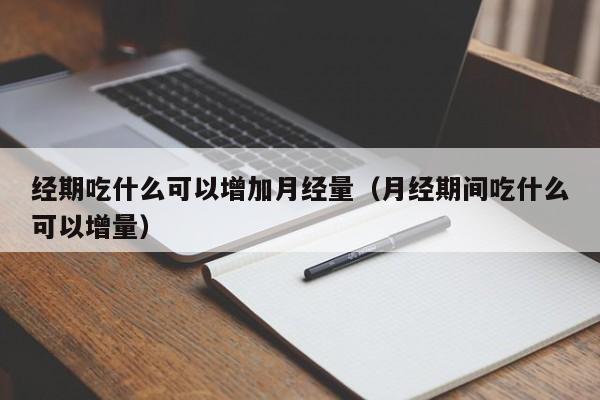 经期吃什么可以增加月经量（月经期间吃什么可以增量）