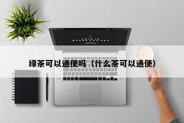 绿茶可以通便吗（什么茶可以通便） 第1张