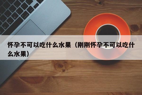 怀孕不可以吃什么水果（刚刚怀孕不可以吃什么水果）